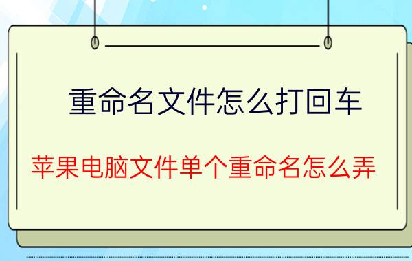 重命名文件怎么打回车 苹果电脑文件单个重命名怎么弄？